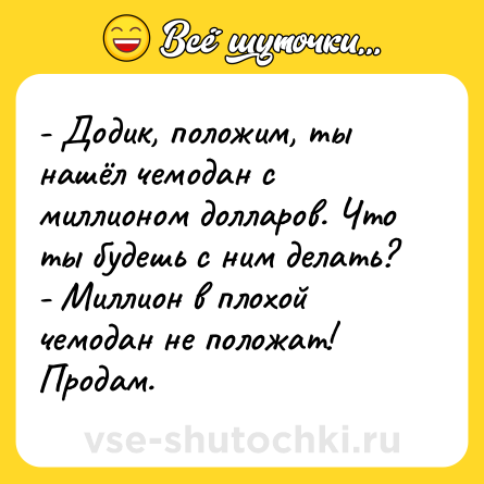 Шутка: - Додик, положим, ты нашёл чемодан с миллионом долларов. Что ты будешь с ним делать?<br>- Миллион в плохой чемодан не положат! Продам.