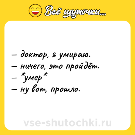 Шутка: — доктор, я умираю. <br>— ничего, это пройдёт. <br>— *умер* <br>— ну вот, прошло.