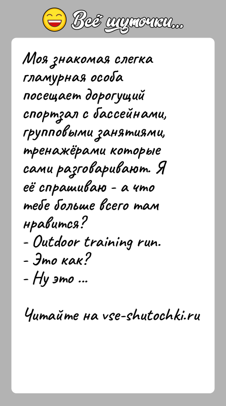 История: Моя знакомая слегка гламурная особа посещает дорогущий спортзал с бассейнами, групповыми занятиями, тренажёрами которые сами разговаривают. Я её спрашиваю -