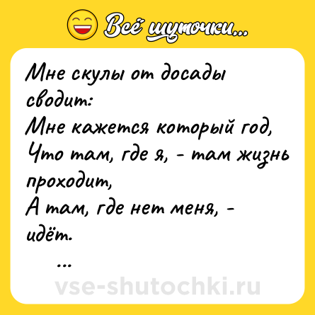 Шутка: Мне скулы от досады сводит:<br>Мне кажется который год,<br>Что там, где я, - там жизнь проходит,<br>А там, где нет меня, - идёт.<br>      © В.Высоцкий