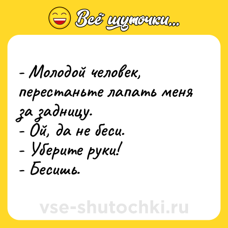 Шутка: - Молодой человек, перестаньте лапать меня за задницу.<br>- Ой, да не беси.<br>- Уберите руки!<br>- Бесишь.