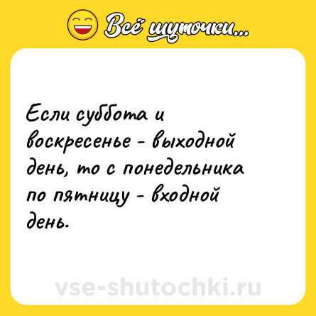Шутка: Если суббота и воскресенье - выходной день, то с понедельника по пятницу - входной день.