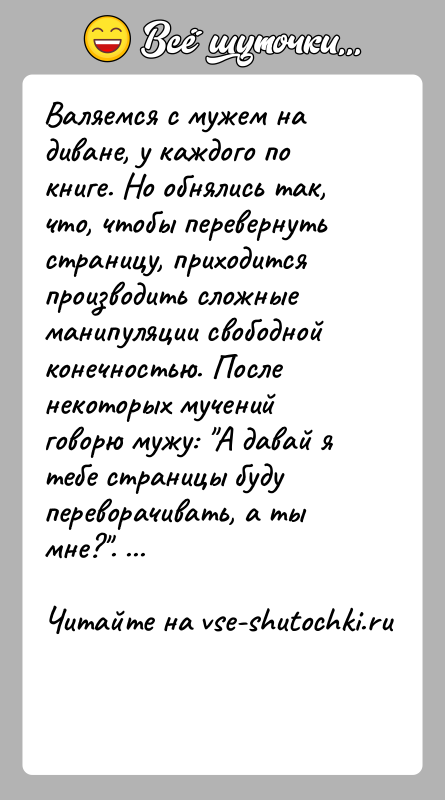 История: Валяемся с мужем на диване, у каждого по книге. Но обнялись так, что, чтобы перевернуть страницу, приходится производить сложные манипуляции
