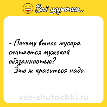 Шутка: - Почему вынос мусора считается мужской обязанностью?<br>- Это ж краситься надо…
