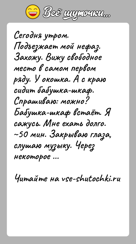 История: Сегодня утром. Подъезжает мой нефаз. Захожу. Вижу свободное место в самом первом ряду. У окошка. А с краю сидит бабушка-шкаф.