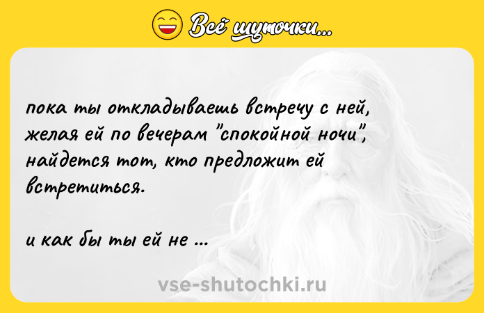 Цитата: пока ты откладываешь встречу с ней, желая ей по вечерам спокойной ночи ,найдется тот, кто предложит ей встретиться.и как бы ты ей не нравился,она выберет реальность.