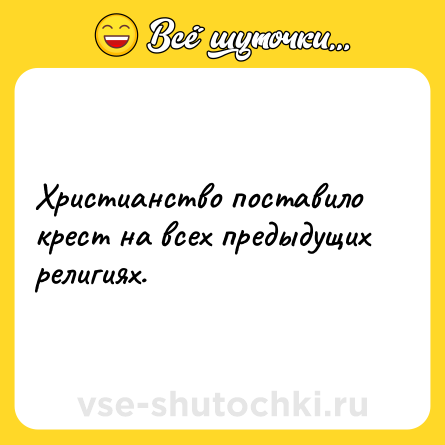 Шутка: Христианство поставило крест на всех предыдущих религиях.