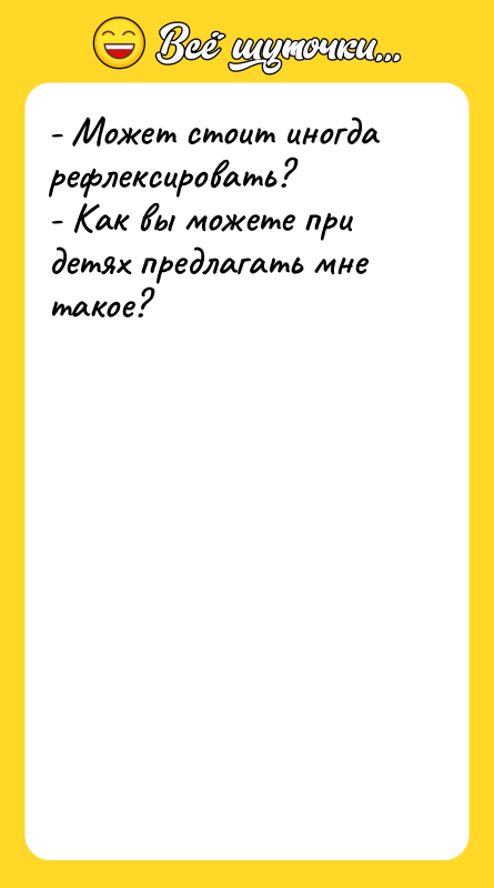 - Может стоит иногда рефлексировать? - Как вы можете при