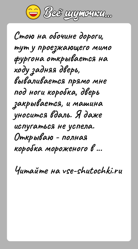 История: Стою на обочине дороги, тут у проезжающего мимо фургона открывается на ходу задняя дверь, вываливается прямо мне под ноги коробка,