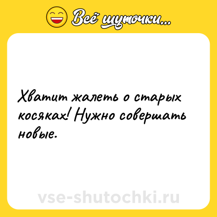 Шутка: Хватит жалеть о старых косяках! Нужно совершать новые.