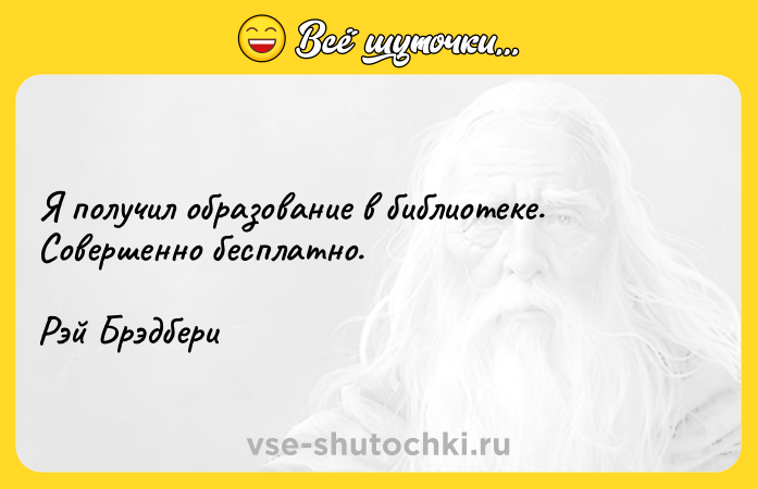 Цитата: Я получил образование в библиотеке. Совершенно бесплатно.Рэй Брэдбери