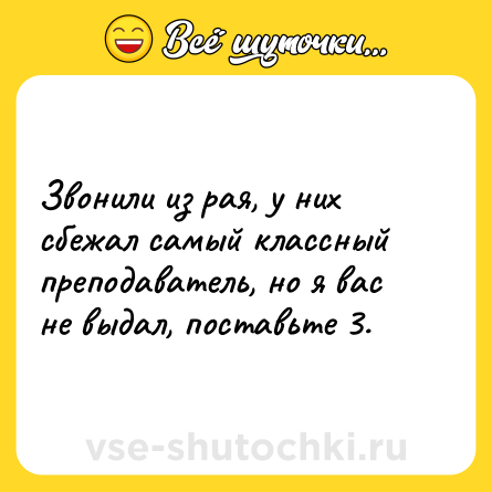 Шутка: Звонили из рая, у них сбежал самый классный преподаватель, но я вас не выдал, поставьте 3.
