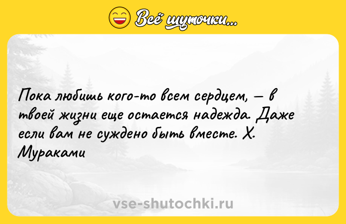 Цитата: Пока любишь кого-то всем сердцем, в твоей жизни еще остается надежда. Даже если вам не суждено быть вместе. Х. Мураками