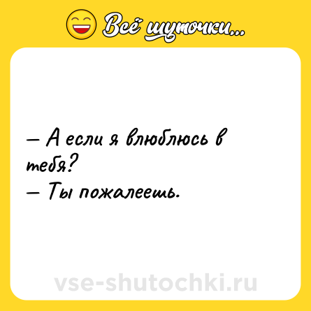 Шутка: — А если я влюблюсь в тебя? <br>— Ты пожалеешь.