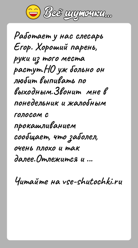 История: Работает у нас слесарь Егор. Хороший парень, руки из того места растут.НО уж больно он любит выпивать по выходным.Звонит