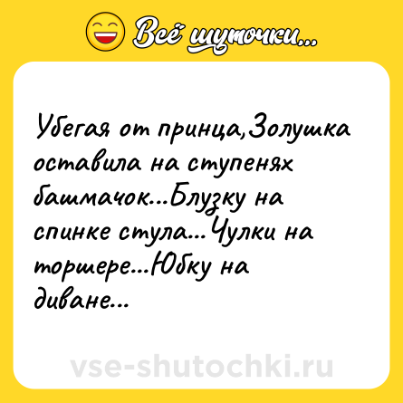 Шутка: Убегая от принца,Золушка оставила на ступенях башмачок...Блузку на спинке стула...Чулки на торшере...Юбку на диване...