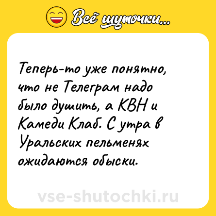 Шутка: Теперь-то уже понятно, что не Телеграм надо было душить, а КВН и Камеди Клаб. С утра в Уральских пельменях ожидаются обыски.