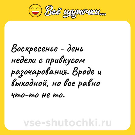 Шутка: Воскресенье - день недели с привкусом разочарования. Вроде и выходной, но все равно что-то не то.