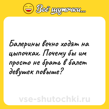 Шутка: Балерины вечно ходят на цыпочках. Почему бы им просто не брать в балет девушек повыше?