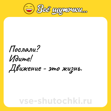 Шутка: Послали?<br>Идите!<br>Движение - это жизнь.