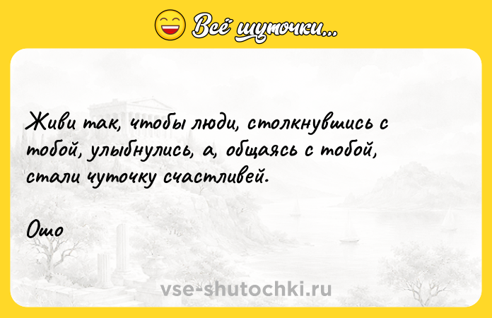 Цитата: Живи так, чтобы люди, столкнувшись с тобой, улыбнулись, а, общаясь с тобой, стали чуточку счастливей.Ошо