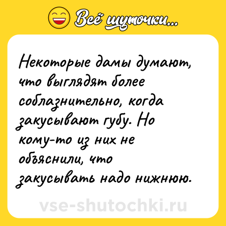 Шутка: Некоторые дамы думают, что выглядят более соблазнительно, когда закусывают губу. Но кому-то из них не объяснили, что закусывать надо нижнюю.
