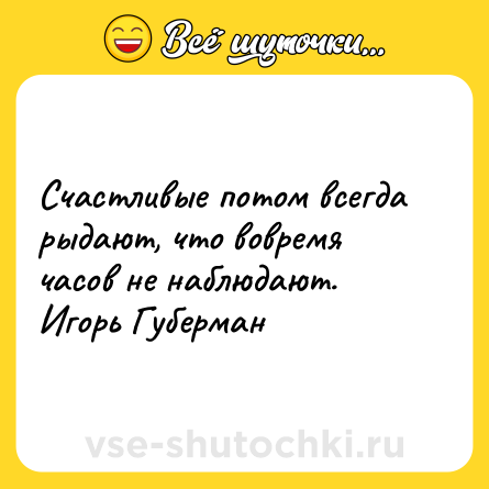Шутка: Счастливые потом всегда рыдают, что вовремя часов не наблюдают. <br>Игорь Губерман