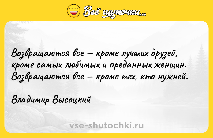 Цитата: Возвращаются все кроме лучших друзей, кроме самых любимых и преданных женщин. Возвращаются все кроме тех, кто нужней.Владимир Высоцкий
