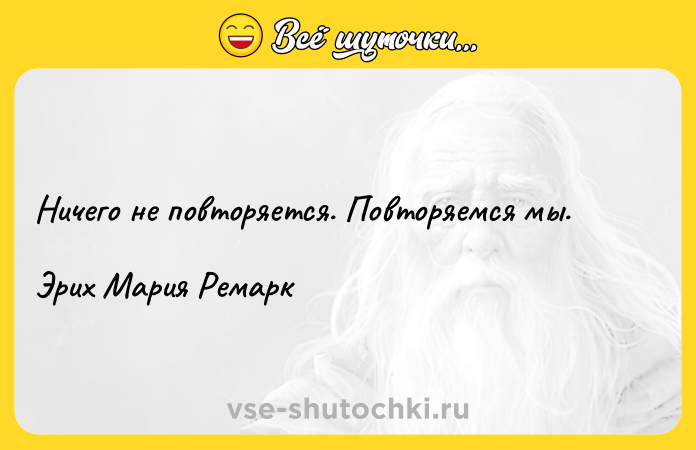 Цитата: Ничего не повторяется. Повторяемся мы. Эрих Мария Ремарк