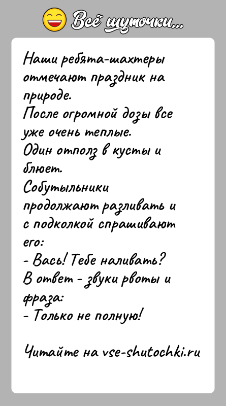 История: Наши ребята-шахтеры отмечают праздник на природе.После огромной дозы все уже очень теплые.Один отполз в кусты и блюет.Собутыльники продолжают разливать и