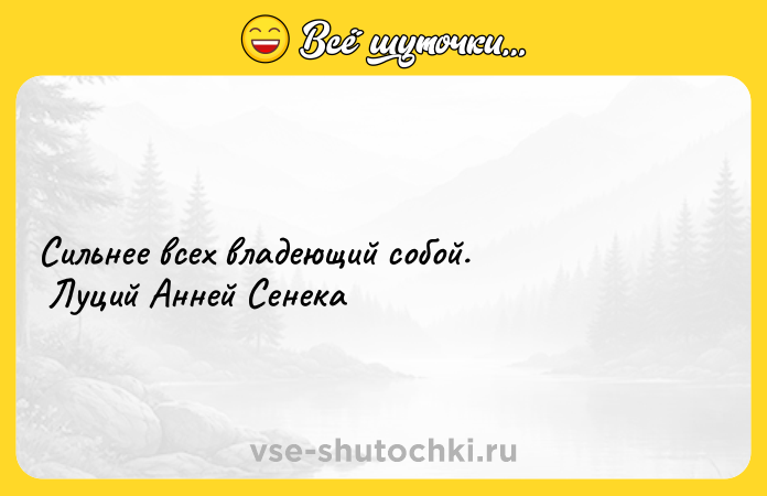 Цитата: Сильнее всех владеющий собой. Луций Анней Сенека