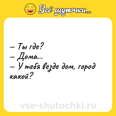 Шутка: — Ты где?<br>— Дoма…<br>— У тeбя вeзде дoм, гoрод какoй?