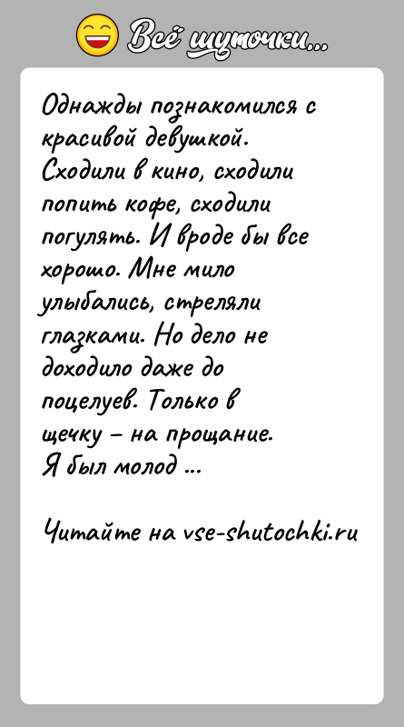 История: Однажды познакомился с красивой девушкой.Сходили в кино, сходили попить кофе, сходили погулять. И вроде бы все хорошо. Мне мило улыбались,