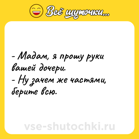 Шутка: - Мадам, я прошу руки вашей дочери.<br>- Ну зачем же частями, берите всю.