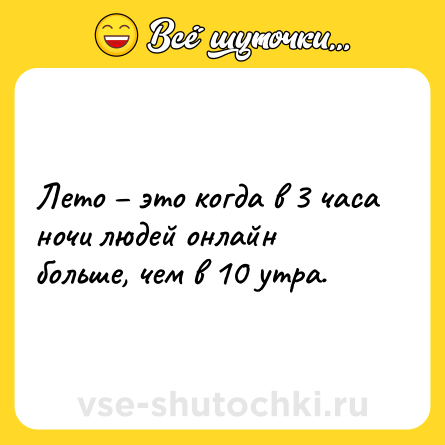 Шутка: Лето – это когда в 3 часа ночи людей онлайн больше, чем в 10 утра.