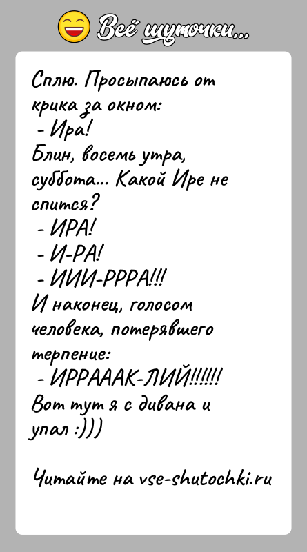История: Сплю. Просыпаюсь от крика за окном: - Ира!Блин, восемь утра, суббота... Какой Ире не спится? - ИРА! - И-РА! -