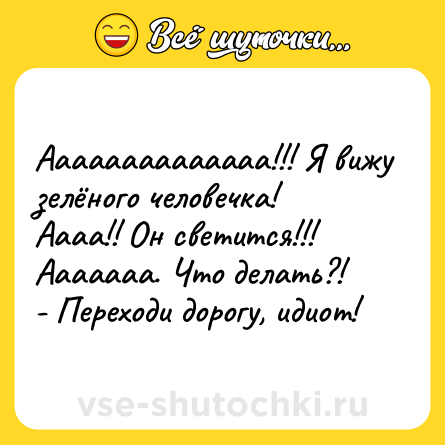 Шутка: Аааааааааааааа!!! Я вижу зелёного человечка!<br>Аааа!! Он светится!!! Ааааааа. Что делать?!<br>- Переходи дорогу, идиот!