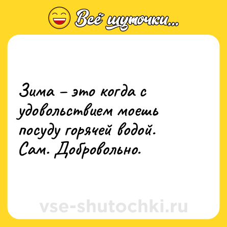 Шутка: Зима – это когда с удовольствием моешь посуду горячей водой. Сам. Добровольно.