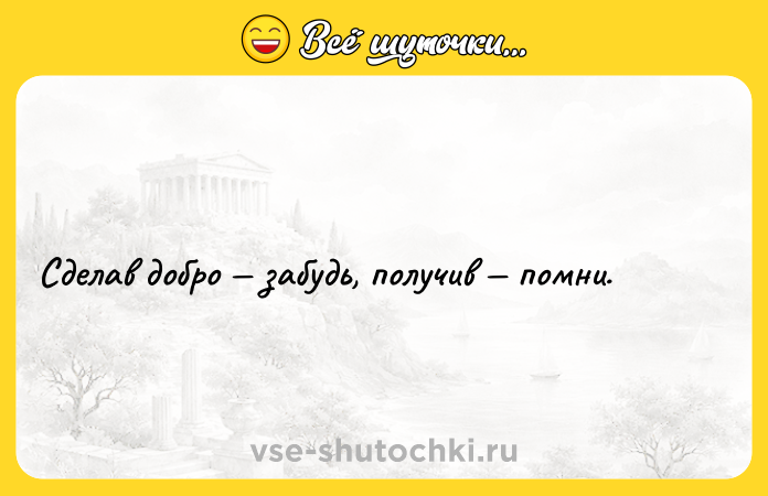 Цитата: Сделав добро забудь, получив помни.