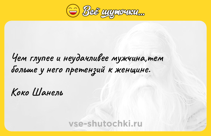 Цитата: Чем глупее и неудачливее мужчина,тем больше у него претензий к женщине.Коко Шанель