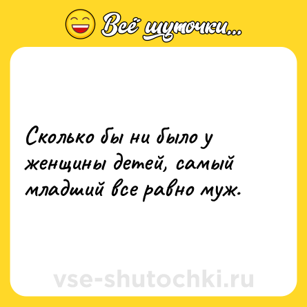 Шутка: Сколько бы ни было у женщины детей, самый младший все равно муж.