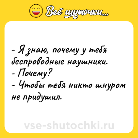 Шутка: - Я знаю, почему у тебя беспроводные наушники.<br>- Почему?<br>- Чтобы тебя никто шнуром не придушил.