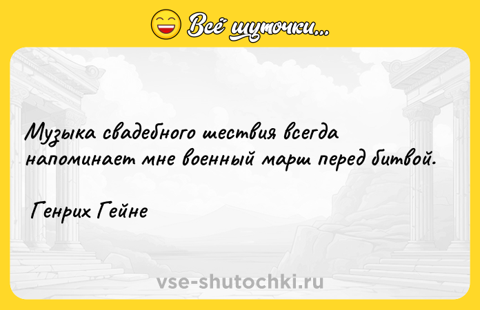 Цитата: Музыка свадебного шествия всегда напоминает мне военный марш перед битвой. Генрих Гейне