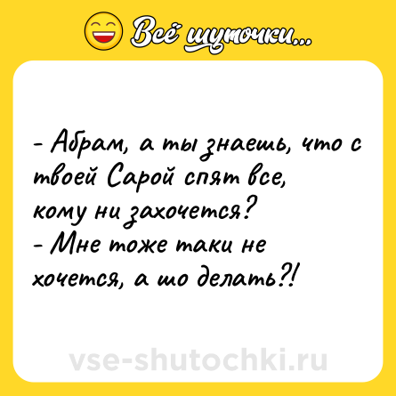 Шутка: - Абрам, а ты знаешь, что с твоей Сарой спят все, кому ни захочется?<br>- Мне тоже таки не хочется, а шо делать?!