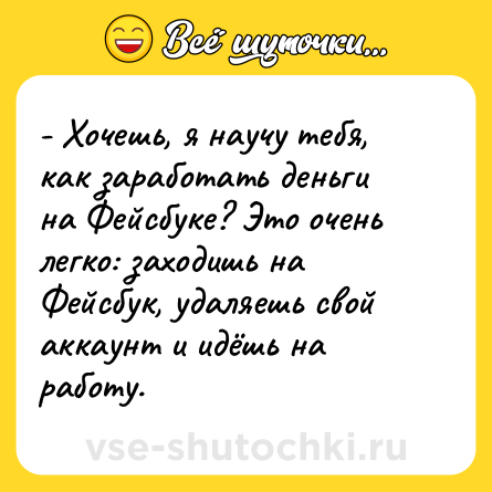Шутка: - Хочешь, я научу тебя, как заработать деньги на Фейсбуке? Это очень легко: заходишь на Фейсбук, удаляешь свой аккаунт и идёшь на работу.