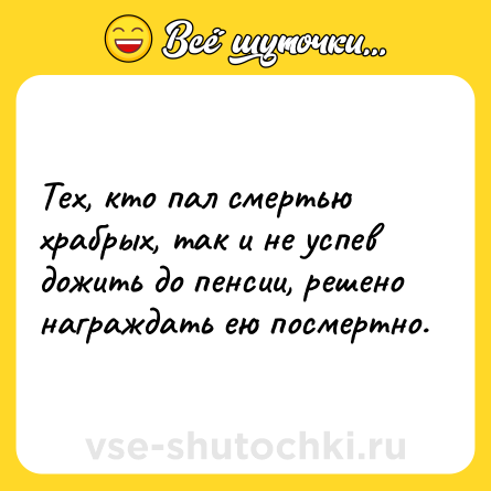 Шутка: Тех, кто пал смертью храбрых, так и не успев дожить до пенсии, решено награждать ею посмертно.