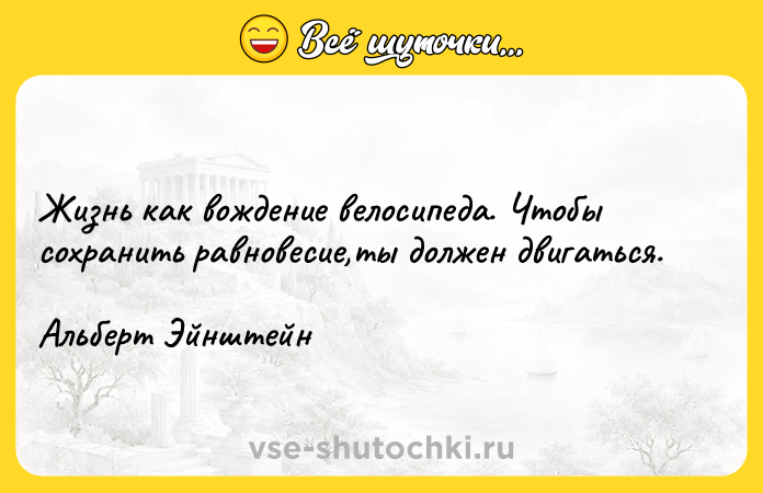 Цитата: Жизнь как вождение велосипеда. Чтобы сохранить равновесие,ты должен двигаться.Альберт Эйнштейн