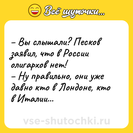 Шутка: – Вы слышали? Песков заявил, что в России олигархов нет!<br>– Ну правильно, они уже давно кто в Лондоне, кто в Италии...