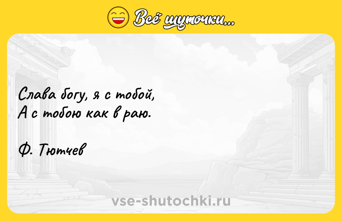 Цитата: Слава богу, я с тобой,А с тобою как в раю.Ф. Тютчев