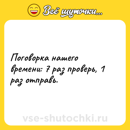 Шутка: Поговорка нашего времени: 7 раз проверь, 1 раз отправь.